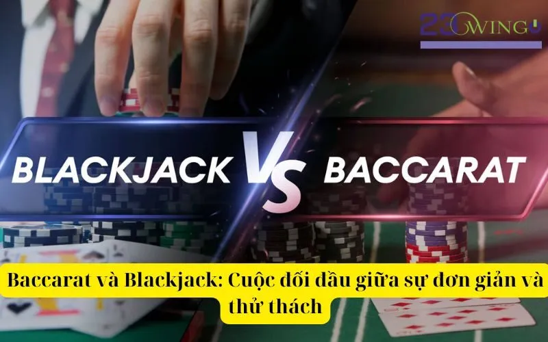 Baccarat và Blackjack Cuộc đối đầu giữa sự đơn giản và thử thách