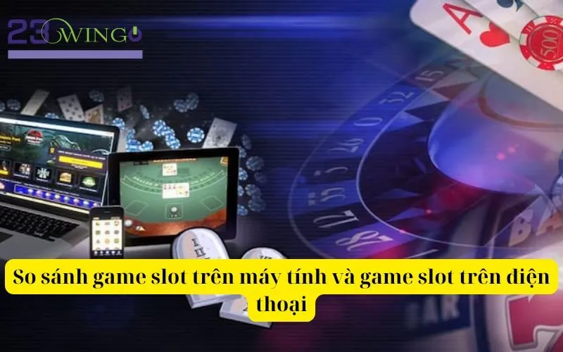 So sánh game slot trên máy tính và game slot trên điện thoại